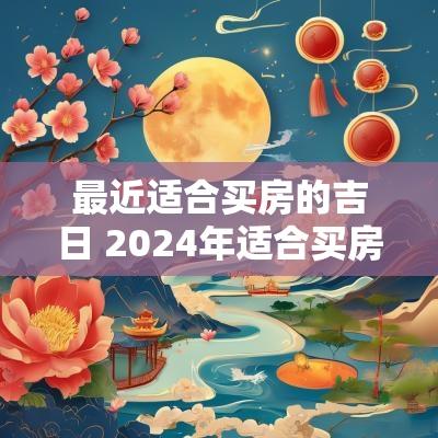 最近适合买房的吉日 2025年适合买房的日子有哪些