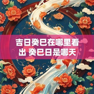 吉日癸巳在哪里看出 癸巳日是哪天