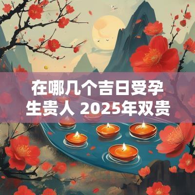 在哪几个吉日受孕生贵人 2025年双贵人吉日