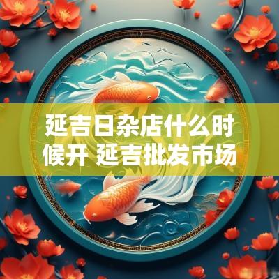 延吉日杂店什么时候开 延吉批发市场几点开门