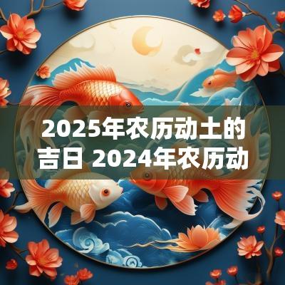 2025年农历动土的吉日 2025年农历动土黄道吉日表