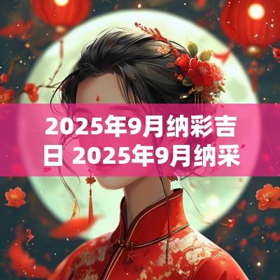 2025年9月纳彩吉日 2025年9月纳采吉日