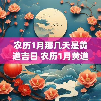 农历1月那几天是黄道吉日 农历1月黄道吉日查询2025
