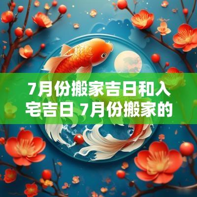 7月份搬家吉日和入宅吉日 7月份搬家的吉日良辰