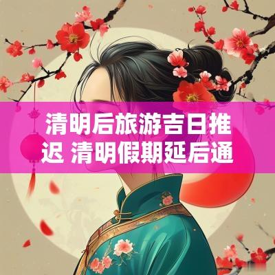 清明后旅游吉日推迟 清明假期延后通知
