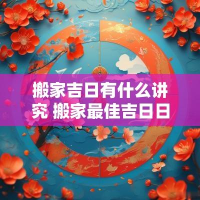 搬家吉日有什么讲究 搬家最佳吉日日期2025