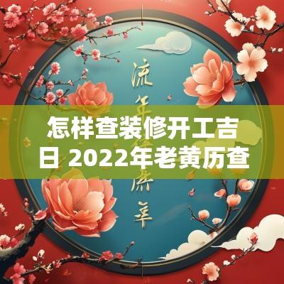 怎样查装修开工吉日 2025年老黄历查装修开工吉日