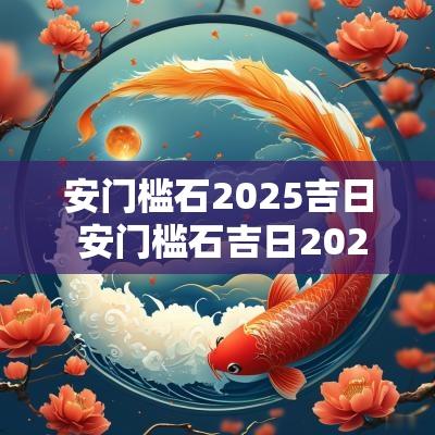 安门槛石2025吉日 安门槛石吉日2025年最佳时间
