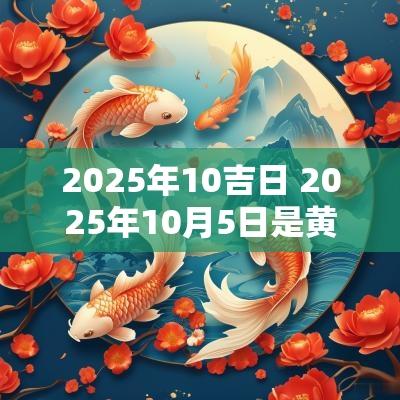 2025年10吉日 2025年10月5日是黄道吉日吗