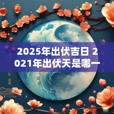 2025年出伏吉日 2025年出伏天是哪一天