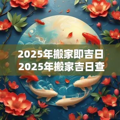 2025年搬家即吉日 2025年搬家吉日查询