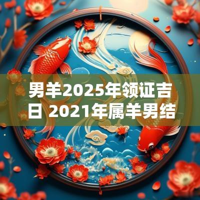 男羊2025年领证吉日 2025年属羊男结婚黄道吉日