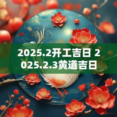 2025.2开工吉日 2025.2.3黄道吉日