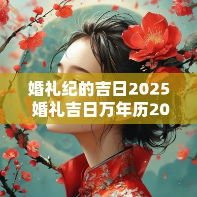 婚礼纪的吉日2025 婚礼吉日万年历2025