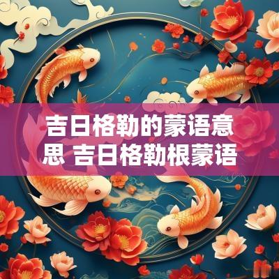 吉日格勒的蒙语意思 吉日格勒根蒙语的意思