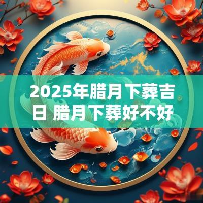 2025年腊月下葬吉日 腊月下葬好不好