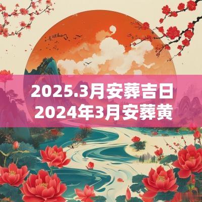 2025.3月安葬吉日 2025年3月安葬黄道吉日有哪些
