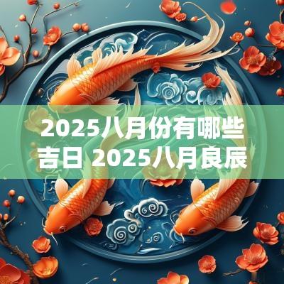 2025八月份有哪些吉日 2025八月良辰吉日