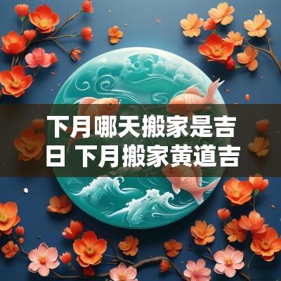 下月哪天搬家是吉日 下月搬家黄道吉日哪几天