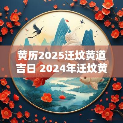 黄历2025迁坟黄道吉日 2025年迁坟黄道吉日一览表