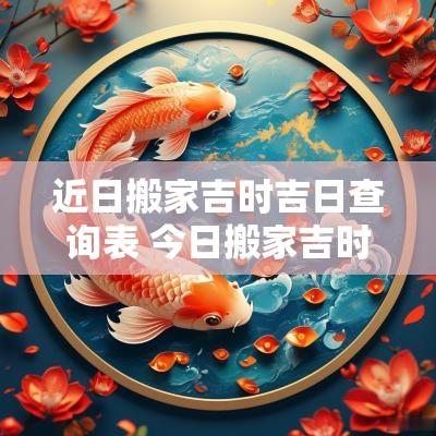 近日搬家吉时吉日查询表 今日搬家吉时查询几点几时搬家好
