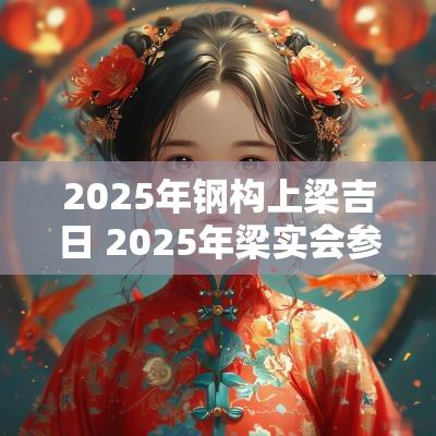 2025年钢构上梁吉日 2025年梁实会参加高考吗