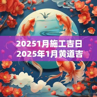 20251月施工吉日 2025年1月黄道吉日一览表