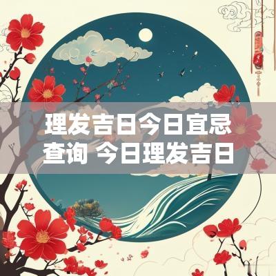 理发吉日今日宜忌查询 今日理发吉日表
