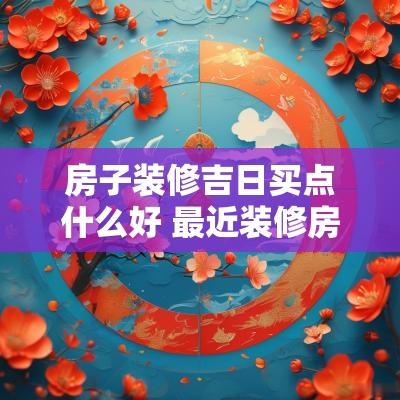 房子装修吉日买点什么好 最近装修房子的黄道吉日