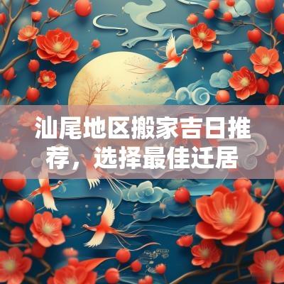 汕尾地区搬家吉日推荐，选择最佳迁居良辰