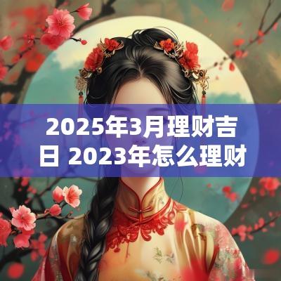 2025年3月理财吉日 2025年怎么理财比较好