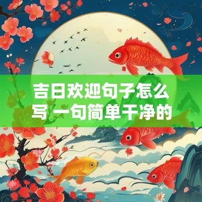吉日欢迎句子怎么写 一句简单干净的欢迎句子