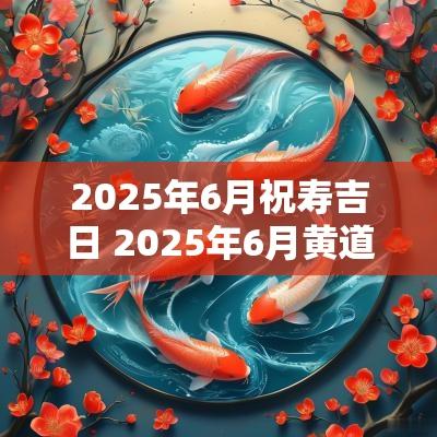 2025年6月祝寿吉日 2025年6月黄道吉日