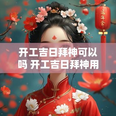 开工吉日拜神可以吗 开工吉日拜神用是贡品