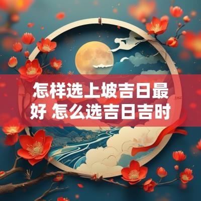 怎样选上坡吉日最好 怎么选吉日吉时出车