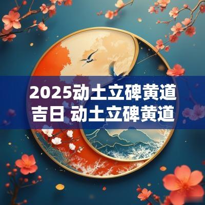 2025动土立碑黄道吉日 动土立碑黄道吉日