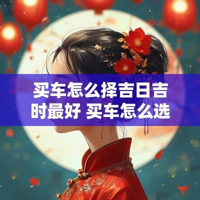 买车怎么择吉日吉时最好 买车怎么选黄道吉日11月