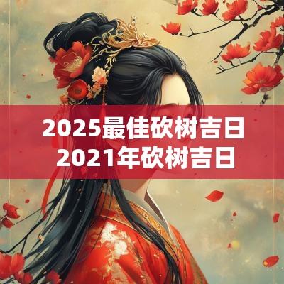 2025最佳砍树吉日 2025年砍树吉日