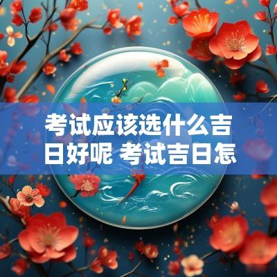 考试应该选什么吉日好呢 考试吉日怎么选