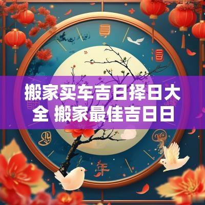 搬家买车吉日择日大全 搬家最佳吉日日期2025