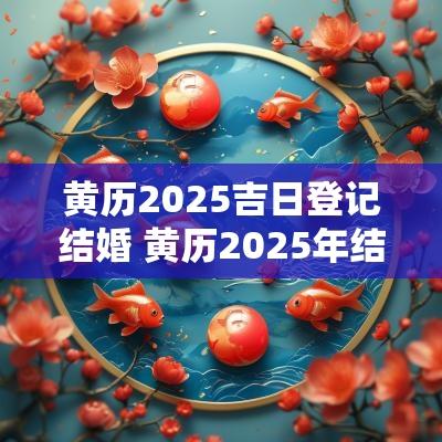 黄历2025吉日登记结婚 黄历2025年结婚黄道吉日