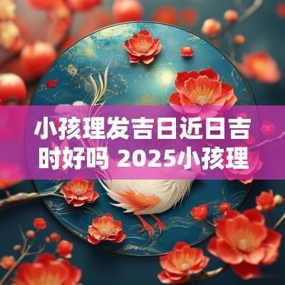 小孩理发吉日近日吉时好吗 2025小孩理发吉日查询