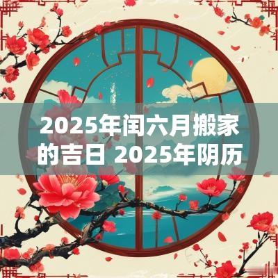 2025年闰六月搬家的吉日 2025年阴历六月搬家的吉日