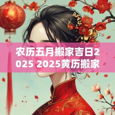 农历五月搬家吉日2025 2025黄历搬家吉日查询