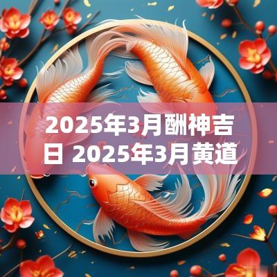 2025年3月酬神吉日 2025年3月黄道吉日