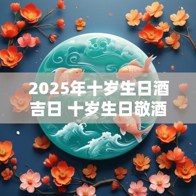 2026年十岁生日酒吉日 十岁生日敬酒语
