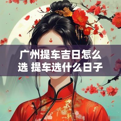 广州提车吉日怎么选 提车选什么日子最吉利