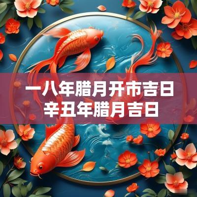 一八年腊月开市吉日 辛丑年腊月吉日