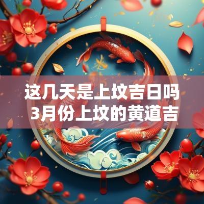 这几天是上坟吉日吗 3月份上坟的黄道吉日是哪几天