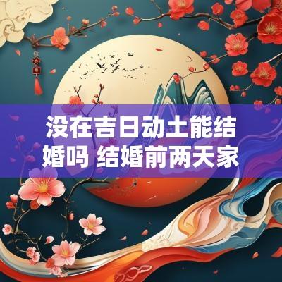 没在吉日动土能结婚吗 结婚前两天家里动土好不好